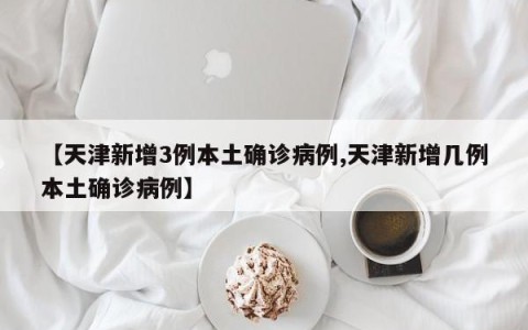 【天津新增3例本土确诊病例,天津新增几例本土确诊病例】