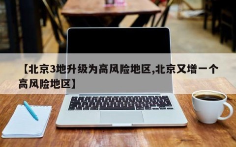 【北京3地升级为高风险地区,北京又增一个高风险地区】