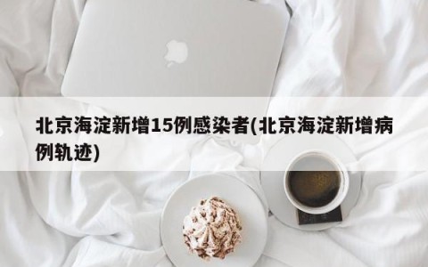 北京海淀新增15例感染者(北京海淀新增病例轨迹)
