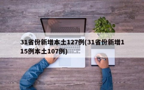 31省份新增本土127例(31省份新增115例本土107例)