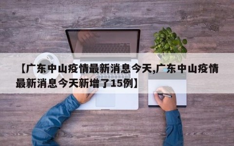 【广东中山疫情最新消息今天,广东中山疫情最新消息今天新增了15例】