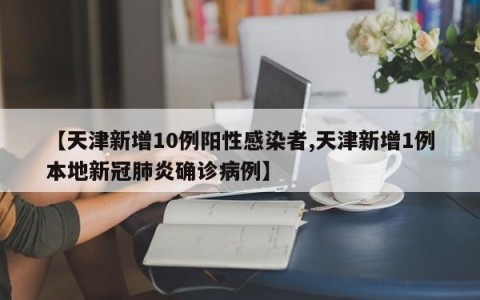 【天津新增10例阳性感染者,天津新增1例本地新冠肺炎确诊病例】