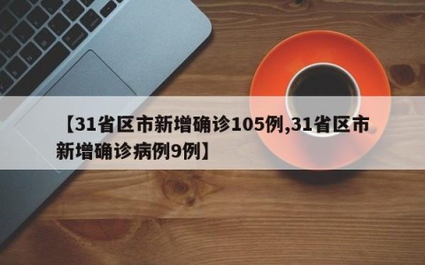 【31省区市新增确诊105例,31省区市新增确诊病例9例】