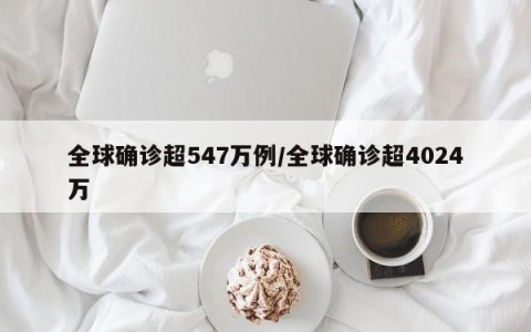 全球确诊超547万例/全球确诊超4024万