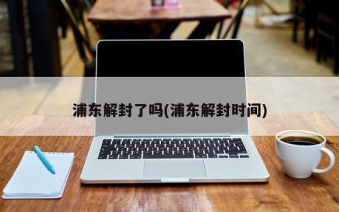 浦东解封了吗(浦东解封时间)