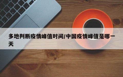 多地判断疫情峰值时间/中国疫情峰值是哪一天