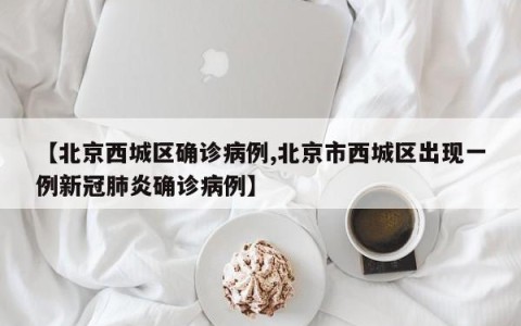 【北京西城区确诊病例,北京市西城区出现一例新冠肺炎确诊病例】
