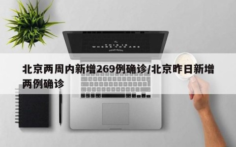 北京两周内新增269例确诊/北京昨日新增两例确诊
