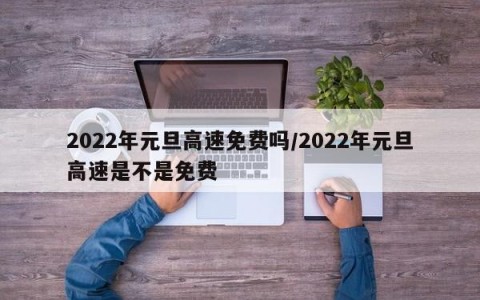 2022年元旦高速免费吗/2022年元旦高速是不是免费
