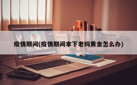 疫情期间(疫情期间拿下老妈黄金怎么办)