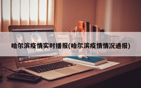 哈尔滨疫情实时播报(哈尔滨疫情情况通报)