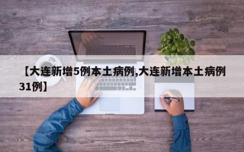 【大连新增5例本土病例,大连新增本土病例31例】