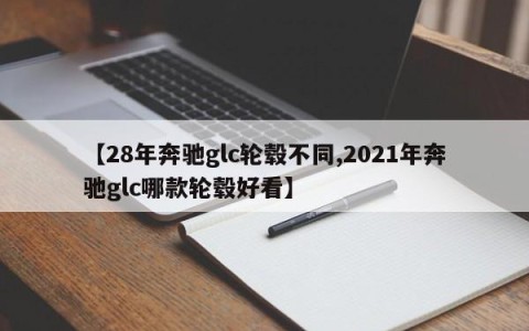 【28年奔驰glc轮毂不同,2021年奔驰glc哪款轮毂好看】