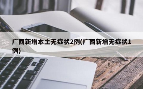 广西新增本土无症状2例(广西新增无症状1例)