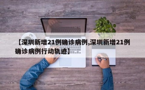 【深圳新增21例确诊病例,深圳新增21例确诊病例行动轨迹】