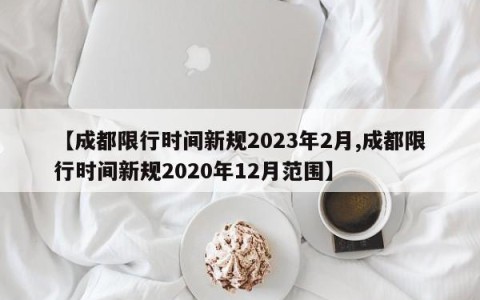 【成都限行时间新规2023年2月,成都限行时间新规2020年12月范围】