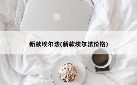 新款埃尔法(新款埃尔法价格)