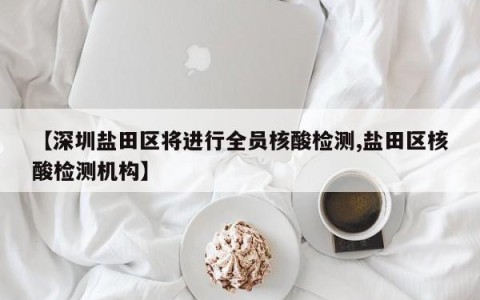 【深圳盐田区将进行全员核酸检测,盐田区核酸检测机构】