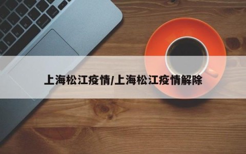 上海松江疫情/上海松江疫情解除