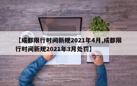 【成都限行时间新规2021年4月,成都限行时间新规2021年3月处罚】