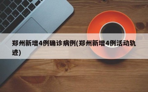 郑州新增4例确诊病例(郑州新增4例活动轨迹)