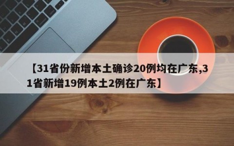 【31省份新增本土确诊20例均在广东,31省新增19例本土2例在广东】