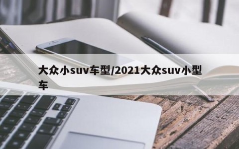 大众小suv车型/2021大众suv小型车