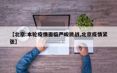 【北京:本轮疫情面临严峻挑战,北京疫情紧张】