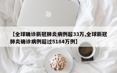 【全球确诊新冠肺炎病例超33万,全球新冠肺炎确诊病例超过5184万例】