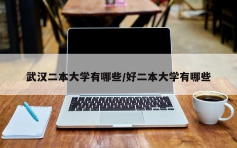 武汉二本大学有哪些/好二本大学有哪些