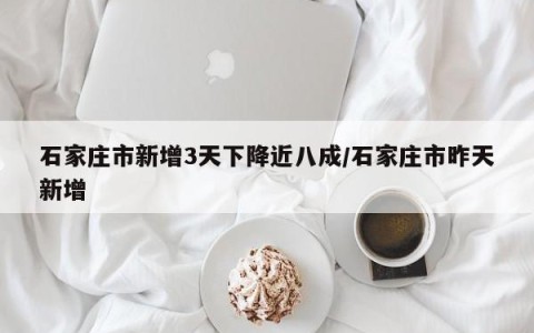 石家庄市新增3天下降近八成/石家庄市昨天新增