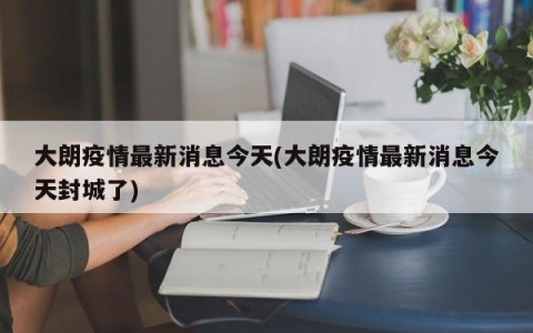 大朗疫情最新消息今天(大朗疫情最新消息今天封城了)
