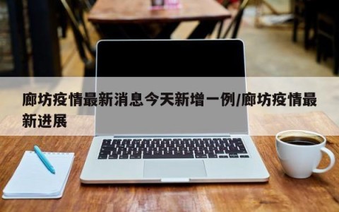 廊坊疫情最新消息今天新增一例/廊坊疫情最新进展