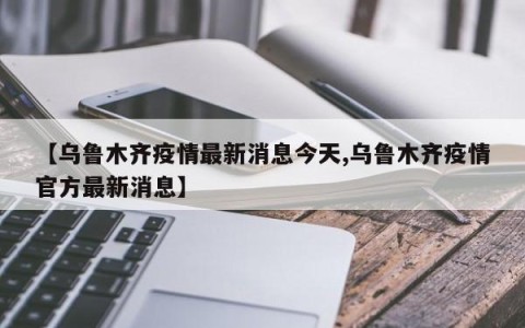 【乌鲁木齐疫情最新消息今天,乌鲁木齐疫情官方最新消息】