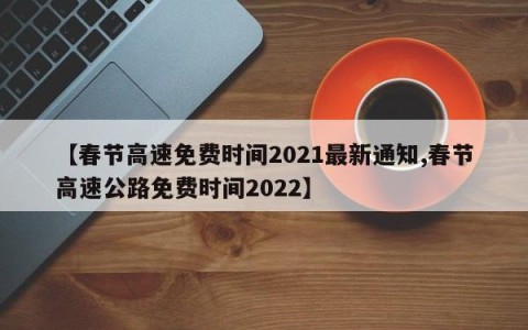 【春节高速免费时间2021最新通知,春节高速公路免费时间2022】