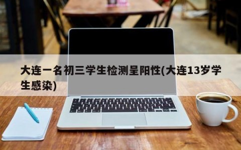 大连一名初三学生检测呈阳性(大连13岁学生感染)