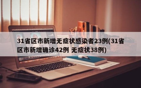 31省区市新增无症状感染者23例(31省区市新增确诊42例 无症状38例)