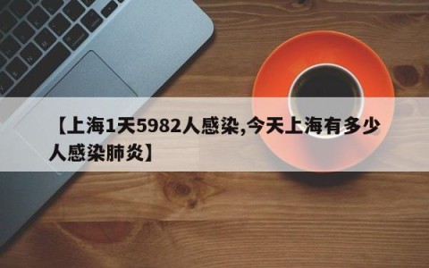 【上海1天5982人感染,今天上海有多少人感染肺炎】