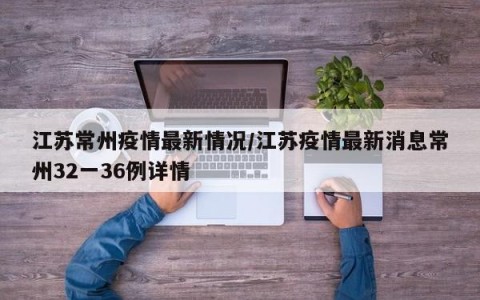 江苏常州疫情最新情况/江苏疫情最新消息常州32一36例详情