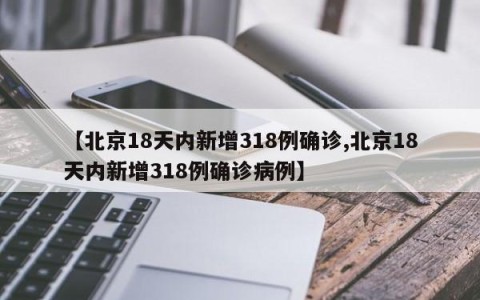【北京18天内新增318例确诊,北京18天内新增318例确诊病例】