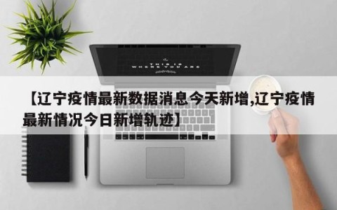 【辽宁疫情最新数据消息今天新增,辽宁疫情最新情况今日新增轨迹】