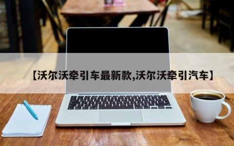 【沃尔沃牵引车最新款,沃尔沃牵引汽车】