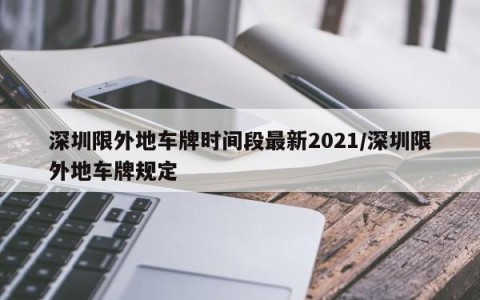 深圳限外地车牌时间段最新2021/深圳限外地车牌规定