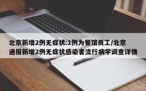 北京新增2例无症状:1例为餐馆员工/北京通报新增2例无症状感染者流行病学调查详情