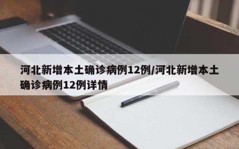 河北新增本土确诊病例12例/河北新增本土确诊病例12例详情