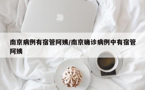 南京病例有宿管阿姨/南京确诊病例中有宿管阿姨