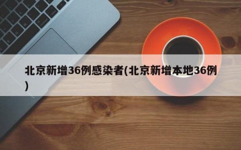 北京新增36例感染者(北京新增本地36例)