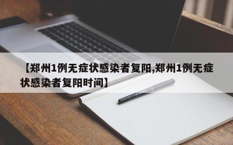 【郑州1例无症状感染者复阳,郑州1例无症状感染者复阳时间】