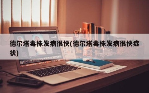 德尔塔毒株发病很快(德尔塔毒株发病很快症状)