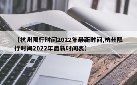 【杭州限行时间2022年最新时间,杭州限行时间2022年最新时间表】